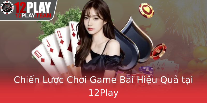 Chiến Lược Chơi Game Bài Hiệu Quả tại 12Play