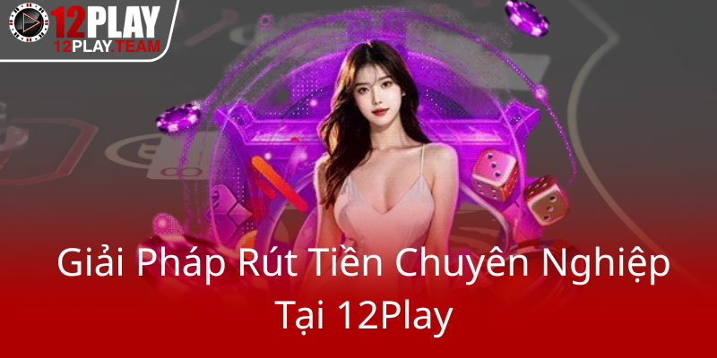 Giai Phap Rut Tien Chuyen Nghiep Tai 12Play0