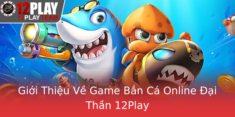 Giới Thiệu Về Game Bắn Cá Online Đại Thần 12Play