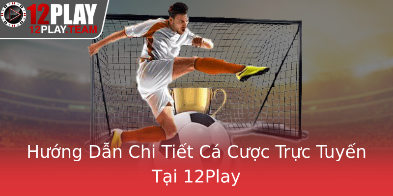 Hướng Dẫn Chi Tiết Cá Cược Trực Tuyến Tại 12Play Hướng Dẫn Chi Tiết Cá Cược Trực Tuyến Tại 12Play