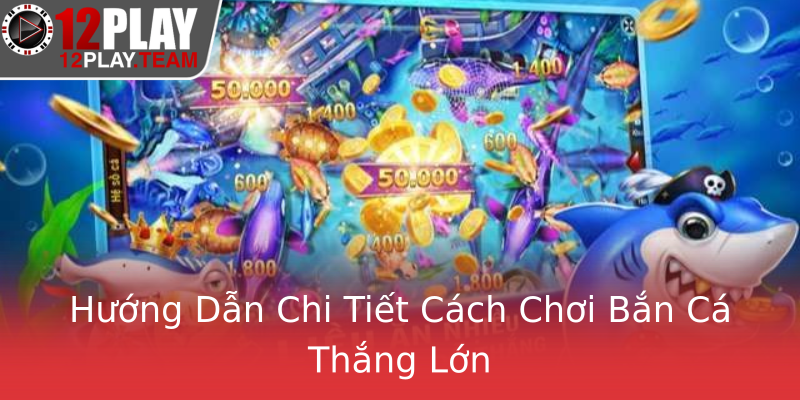 Hướng Dẫn Chi Tiết Cách Chơi Bắn Cá Thắng Lớn