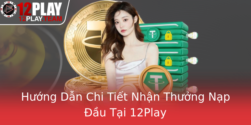 Hướng Dẫn Chi Tiết Nhận Thưởng Nạp Đầu Tại 12Play