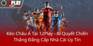 Keo Chau A Tai 12Play Bi Quyet Chien Thang Dang Cap Nha Cai Uy Tin0