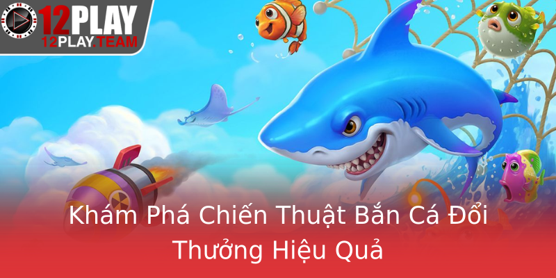 Khám Phá Chiến Thuật Bắn Cá Đổi Thưởng Hiệu Quả