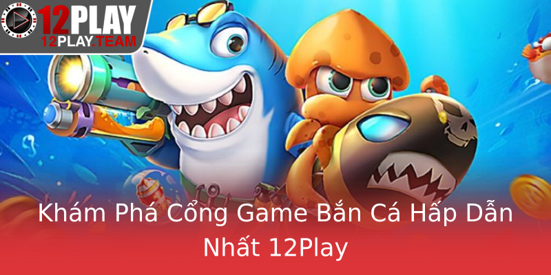 Khám Phá Cổng Game Bắn Cá Hấp Dẫn Nhất 12Play