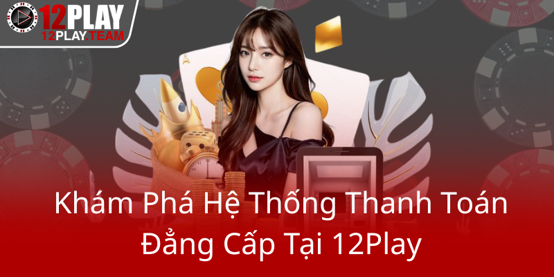 Kham Pha He Thong Thanh Toan Dang Cap Tai 12Play0