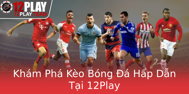Khám Phá Kèo Bóng Đá Hấp Dẫn Tại 12Play