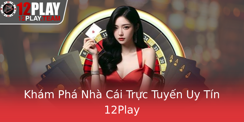 Khám Phá Nhà Cái Trực Tuyến Uy Tín 12Play