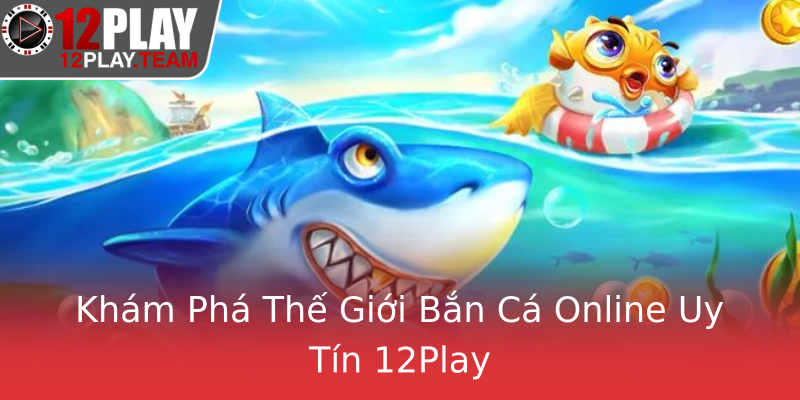 Khám Phá Thế Giới Bắn Cá Online Uy Tín 12Play