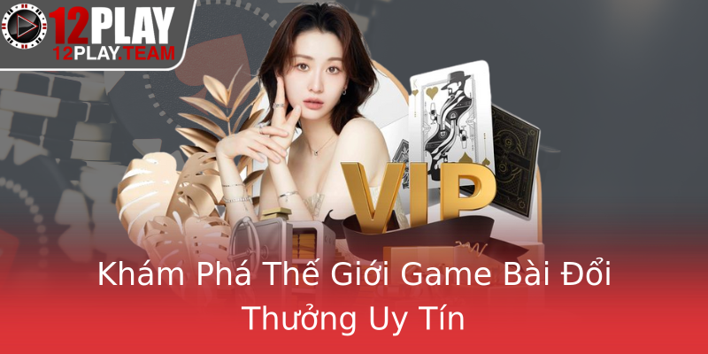 Khám Phá Thế Giới Game Bài Đổi Thưởng Uy Tín