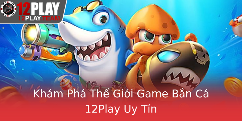 Khám Phá Thế Giới Game Bắn Cá 12Play Uy Tín