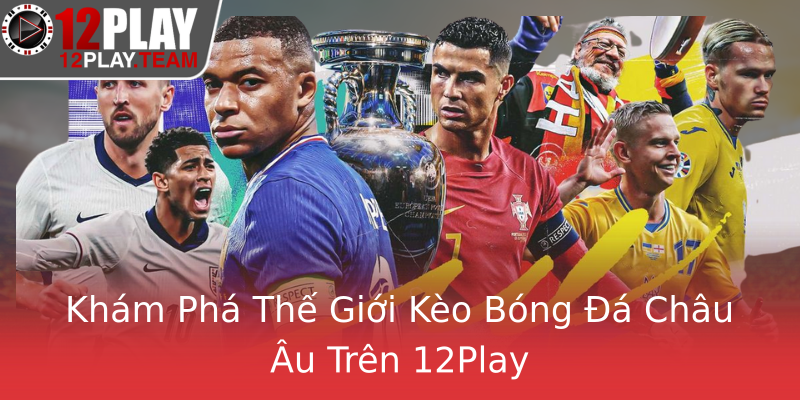 Khám Phá Thế Giới Kèo Bóng Đá Châu Âu Trên 12Play