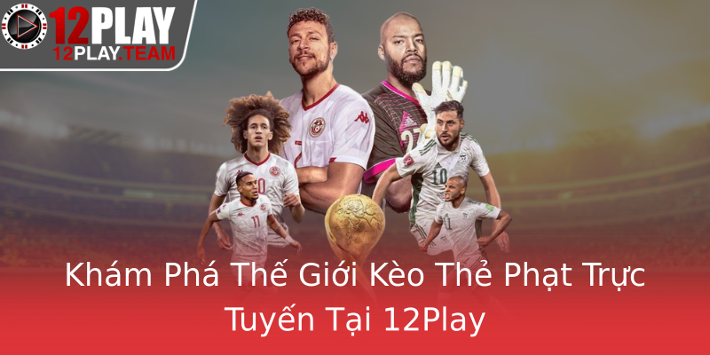 Khám Phá Thế Giới Kèo Thẻ Phạt Trực Tuyến Tại 12Play