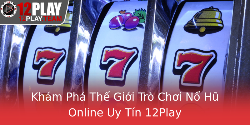 Khám Phá Thế Giới Trò Chơi Nổ Hũ Online Uy Tín 12Play