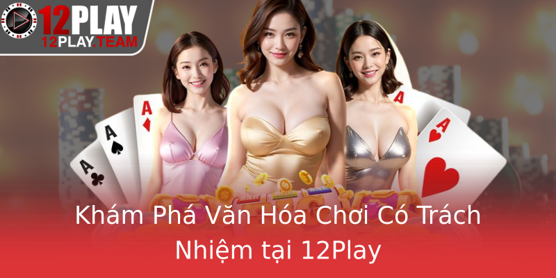 Khám Phá Văn Hóa Chơi Có Trách Nhiệm tại 12Play