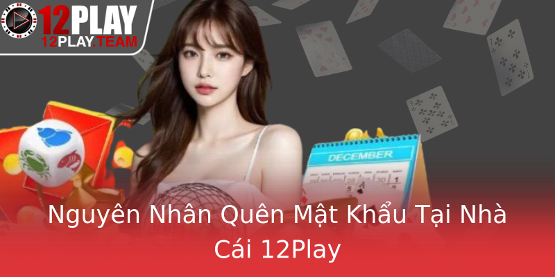 Nguyên Nhân Quên Mật Khẩu Tại Nhà Cái 12Play
