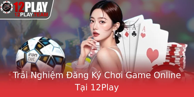 Trải Nghiệm Đăng Ký Chơi Game Online Tại 12Play